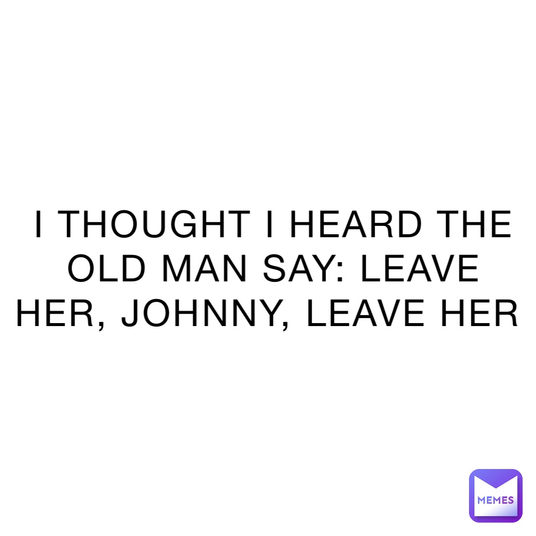 i-thought-i-heard-the-old-man-say-leave-her-johnny-leave-her