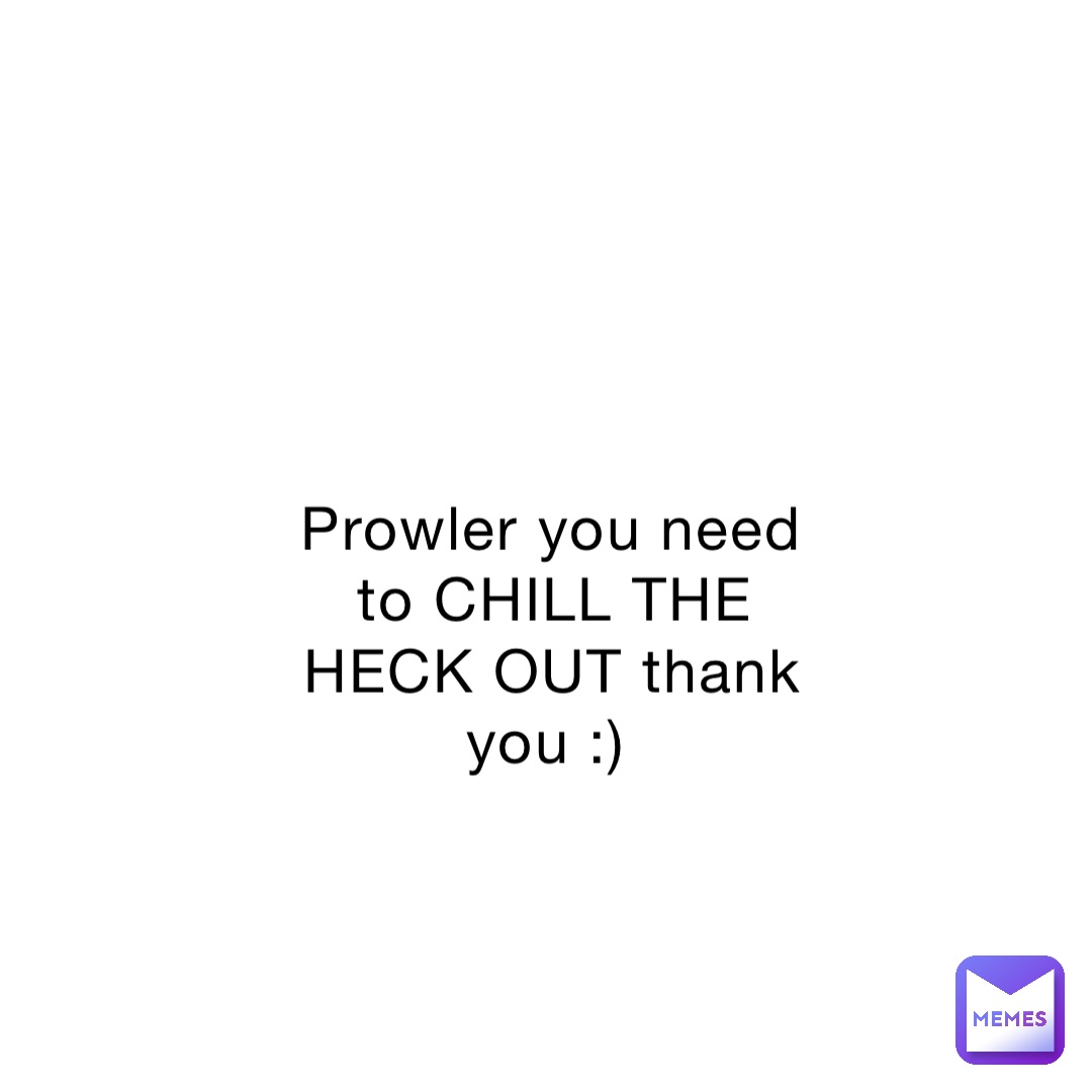 Prowler you need to CHILL THE HECK OUT thank you :)