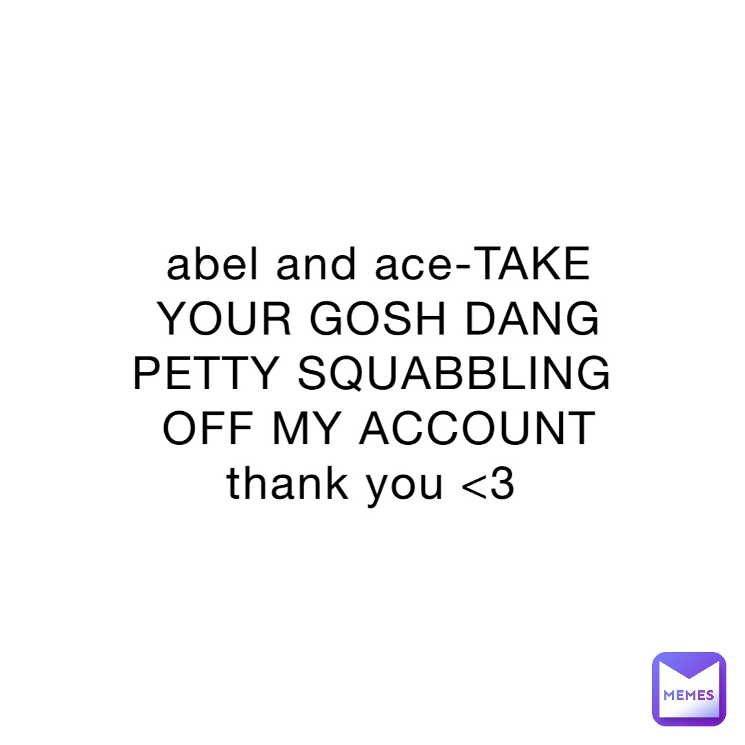 abel and ace-TAKE YOUR GOSH DANG PETTY SQUABBLING OFF MY ACCOUNT thank you <3