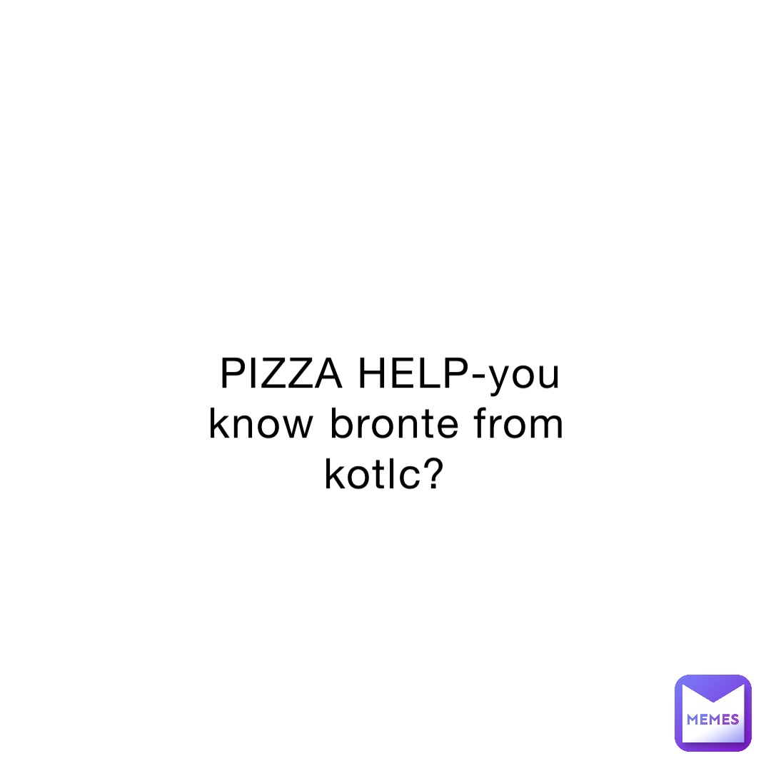 PIZZA HELP-you know bronte from kotlc?