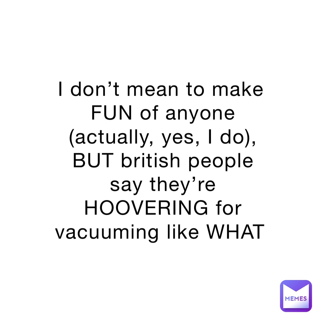 I don’t mean to make FUN of anyone (actually, yes, I do), BUT british people say they’re HOOVERING for vacuuming like WHAT