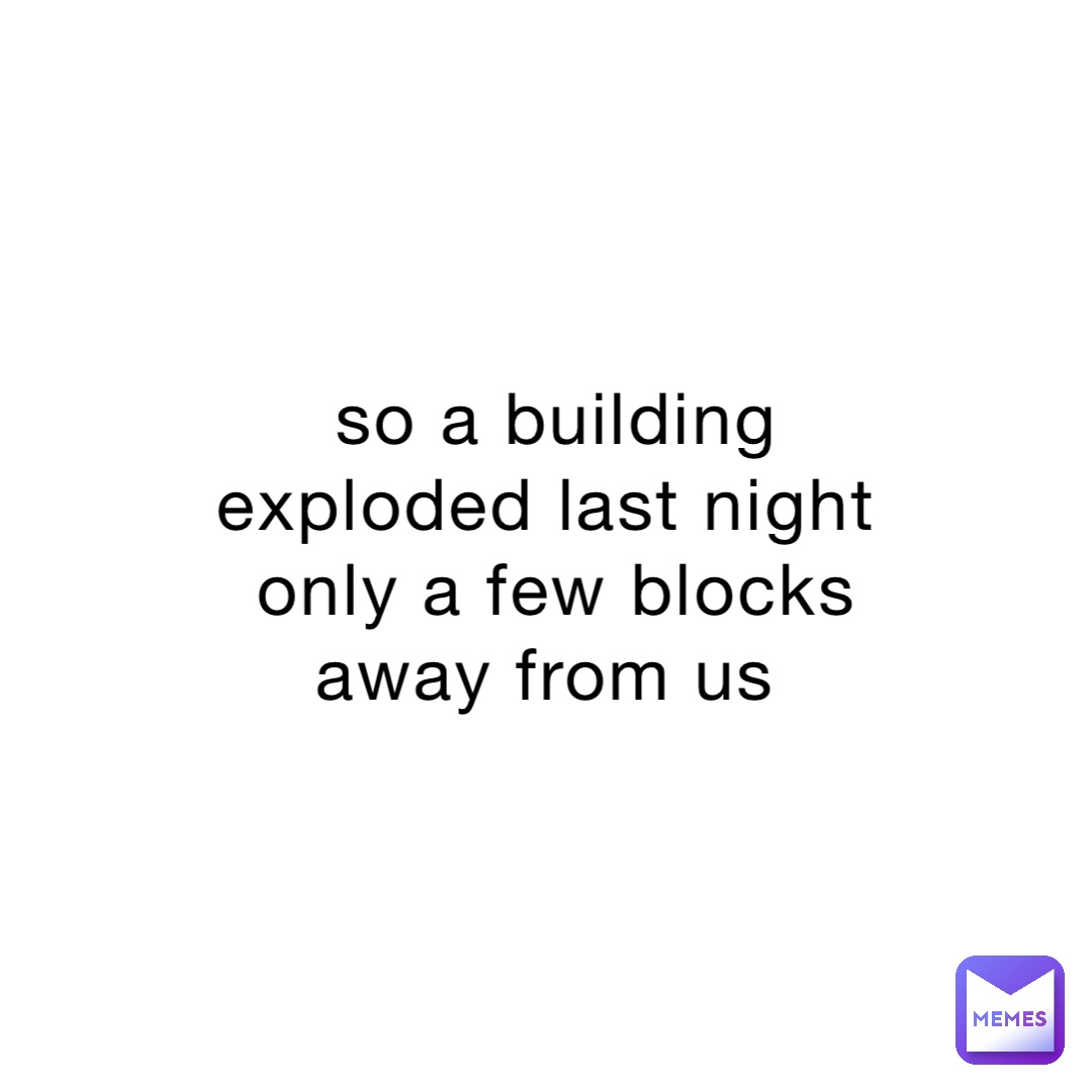 so a building exploded last night only a few blocks away from us