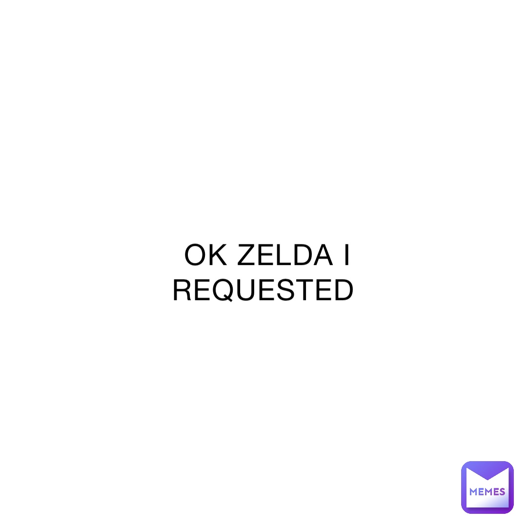 OK ZELDA I REQUESTED