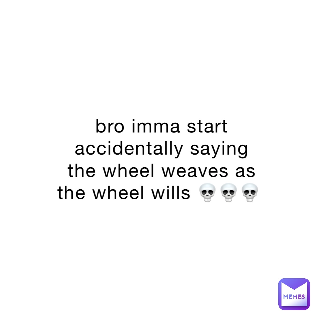 bro imma start accidentally saying the wheel weaves as the wheel wills 💀💀💀