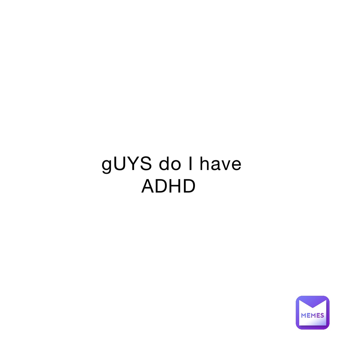 GUYS Do I Have ADHD NoOneInParticular Memes