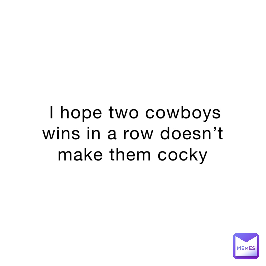 I hope two cowboys wins in a row doesn’t make them cocky