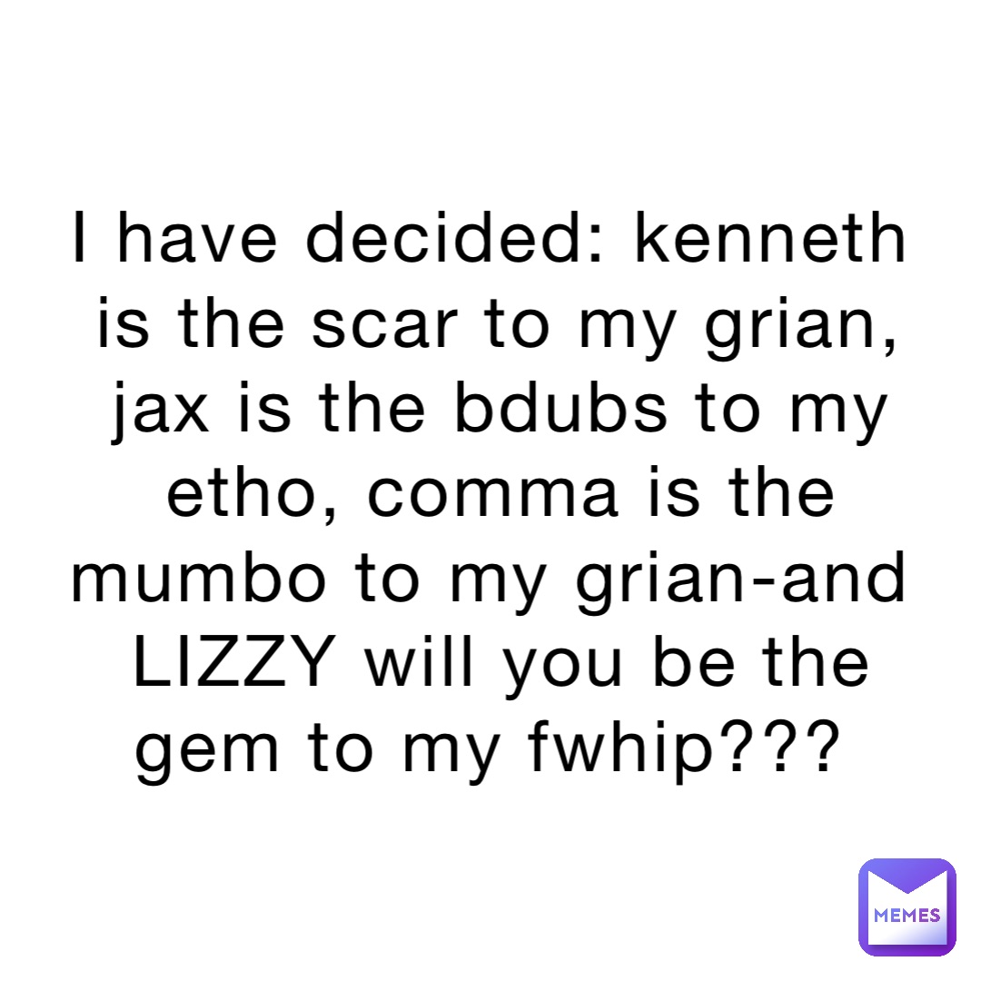 I have decided: kenneth is the scar to my grian, jax is the bdubs to my etho, comma is the mumbo to my grian-and LIZZY will you be the gem to my fwhip???