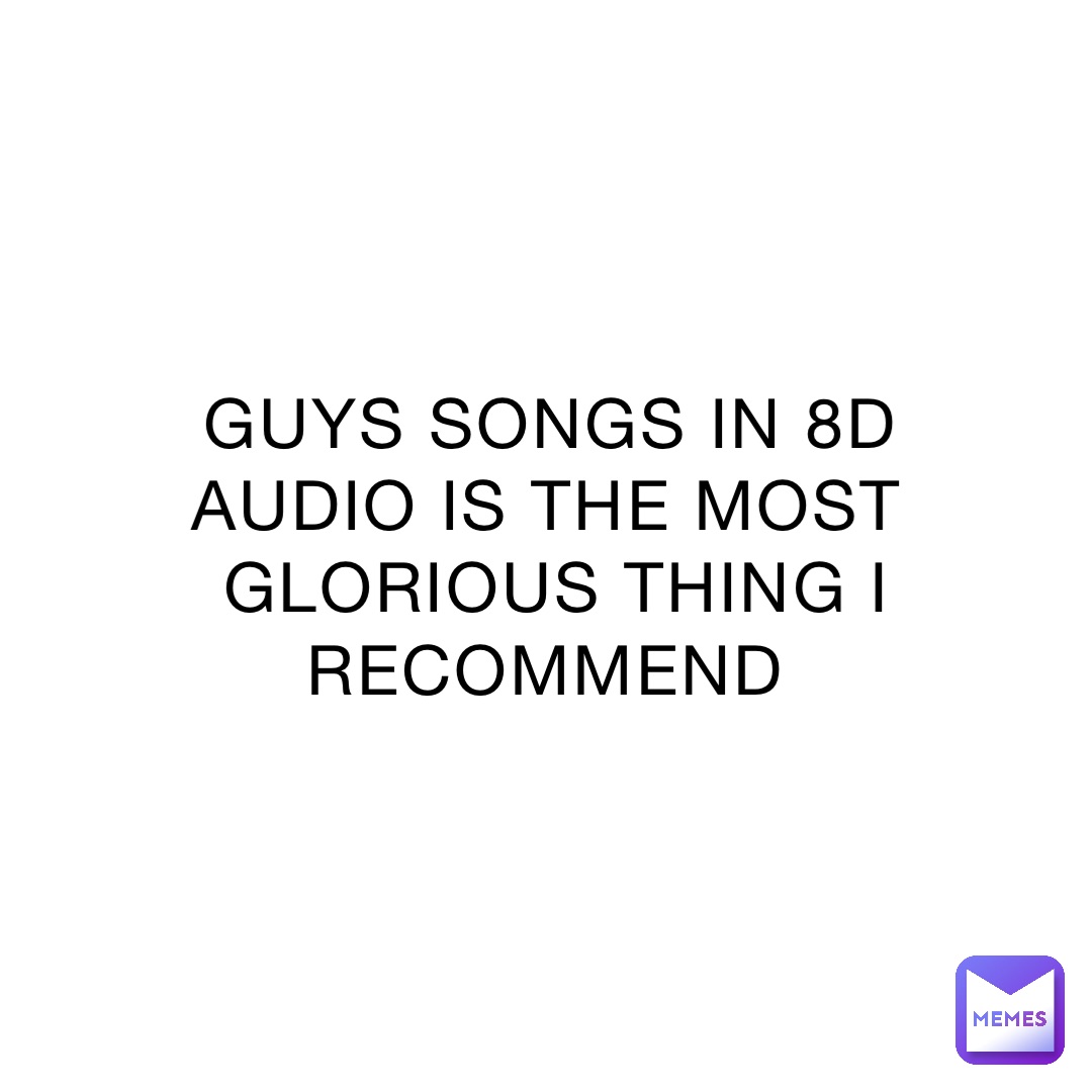 GUYS SONGS IN 8D AUDIO IS THE MOST GLORIOUS THING I RECOMMEND