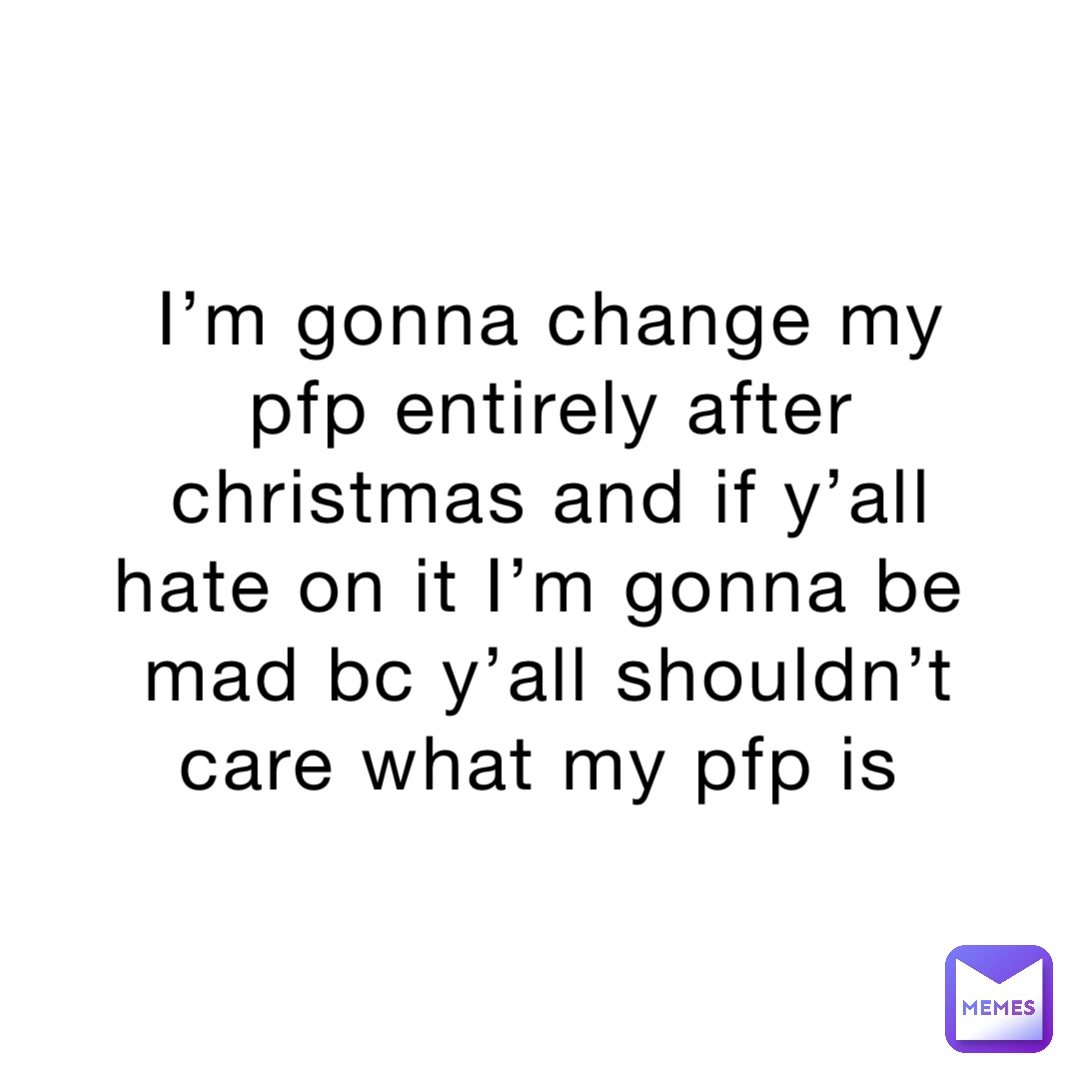 I’m gonna change my pfp entirely after christmas and if y’all hate on it I’m gonna be mad bc y’all shouldn’t care what my pfp is