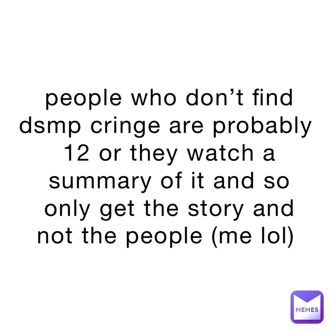 people who don’t find dsmp cringe are probably 12 or they watch a summary of it and so only get the story and not the people (me lol)