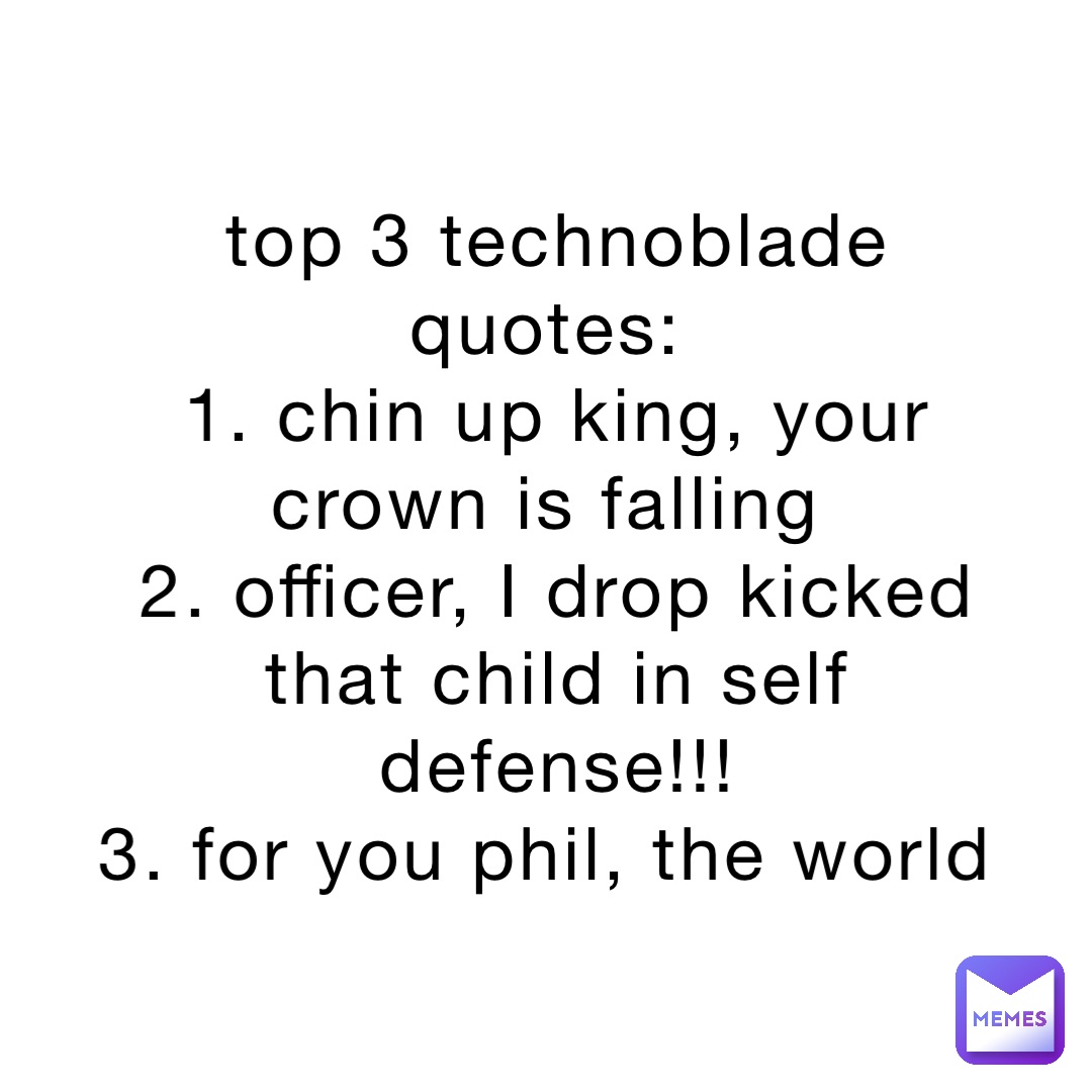 top 3 technoblade quotes:
1. chin up king, your crown is falling
2. officer, I drop kicked that child in self defense!!! 
3. for you phil, the world