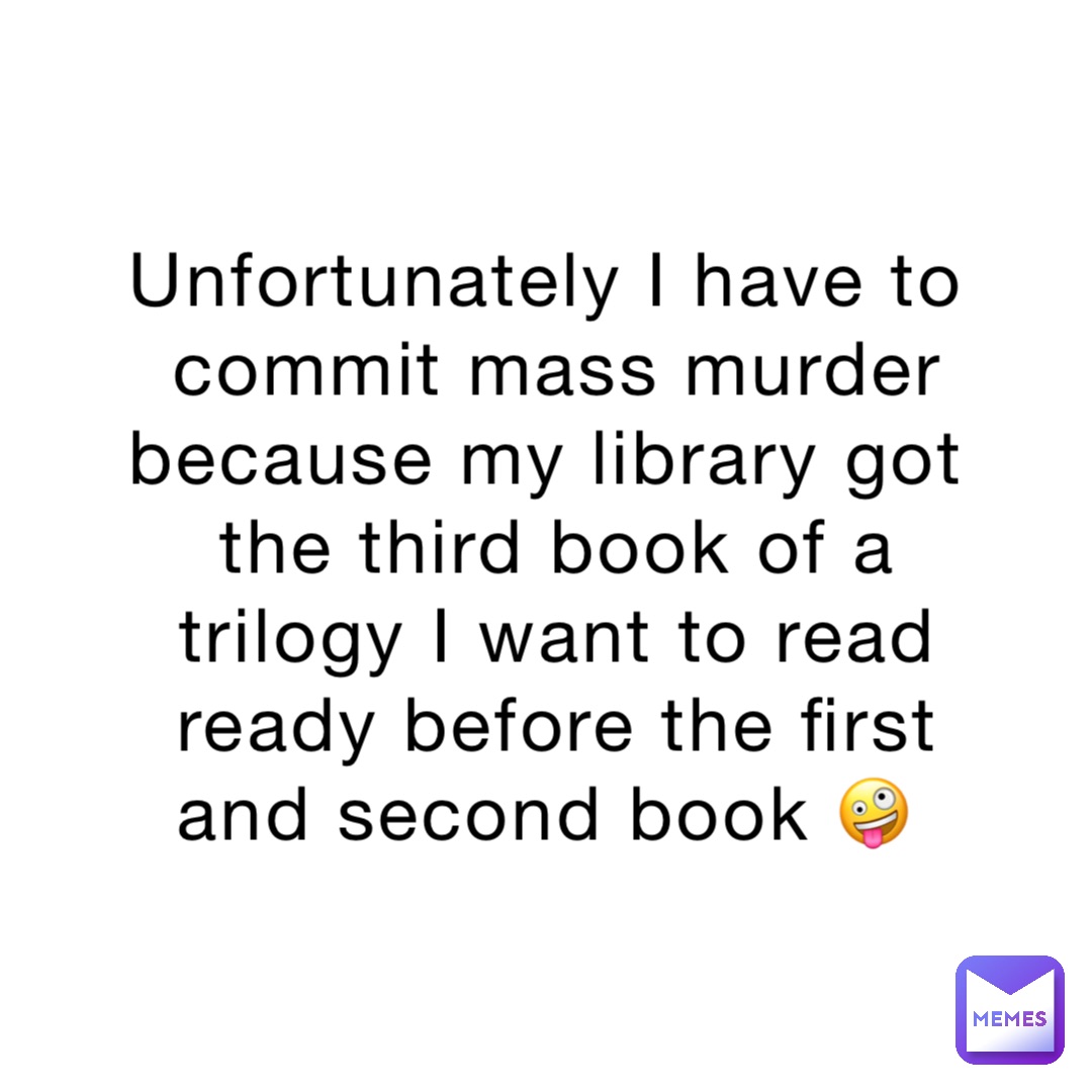 Unfortunately I have to commit mass murder because my library got the third book of a trilogy I want to read ready before the first and second book 🤪