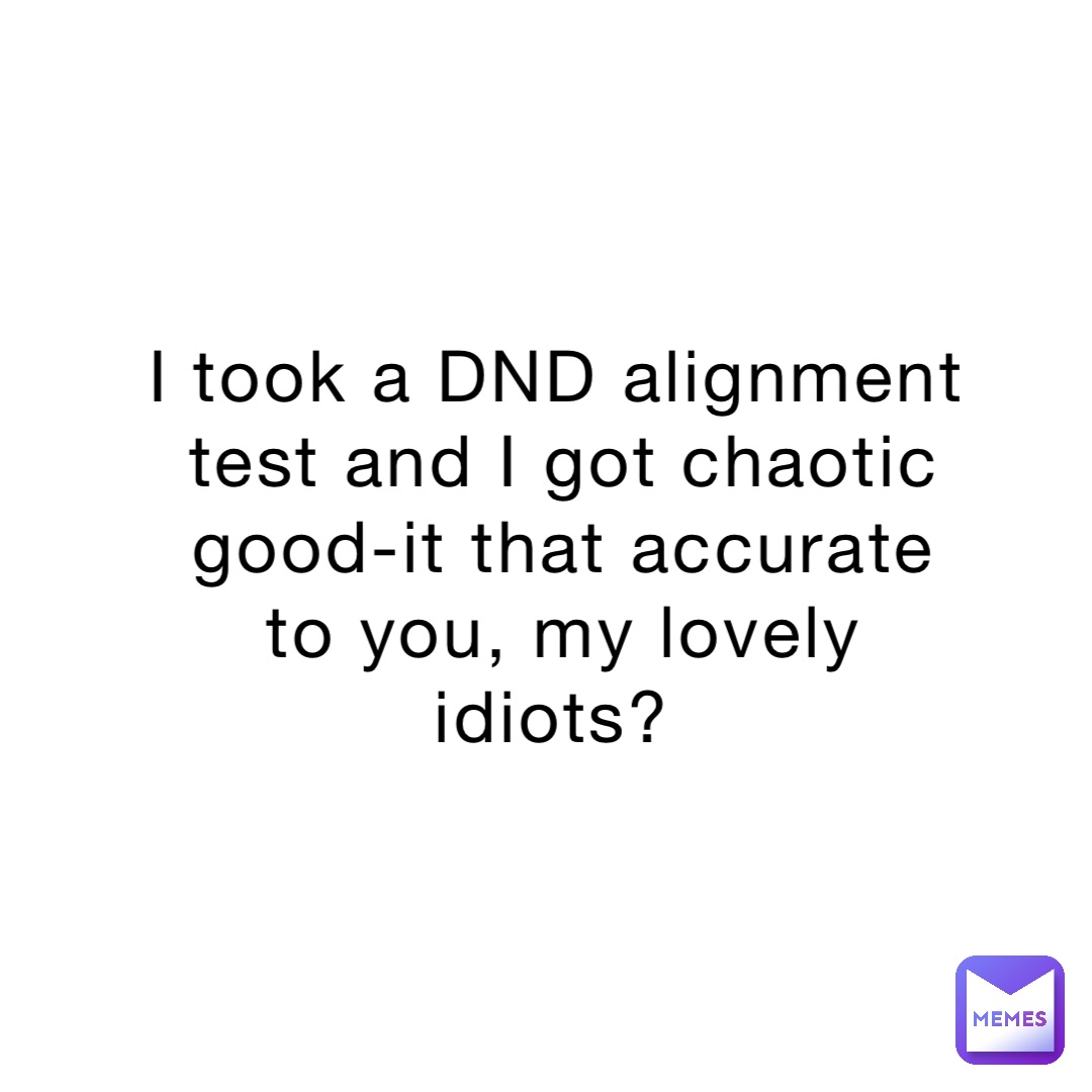 I took a DND alignment test and I got chaotic good-it that accurate to you, my lovely idiots?
