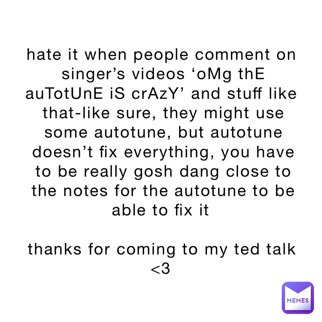 hate it when people comment on singer’s videos ‘oMg thE auTotUnE iS crAzY’ and stuff like that-like sure, they might use some autotune, but autotune doesn’t fix everything, you have to be really gosh dang close to the notes for the autotune to be able to fix it

thanks for coming to my ted talk <3