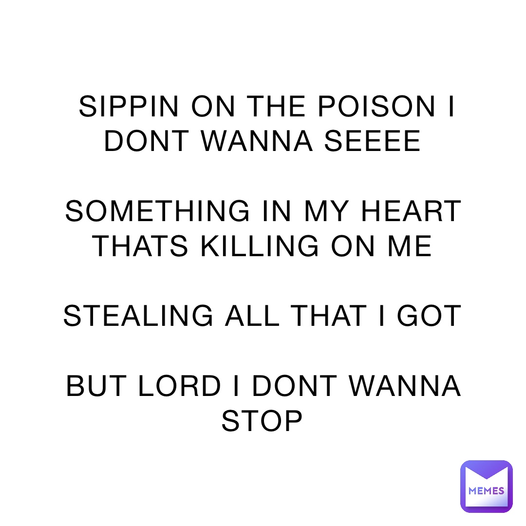 SIPPIN ON THE POISON I DONT WANNA SEEEE

SOMETHING IN MY HEART THATS KILLING ON ME

STEALING ALL THAT I GOT

BUT LORD I DONT WANNA STOP