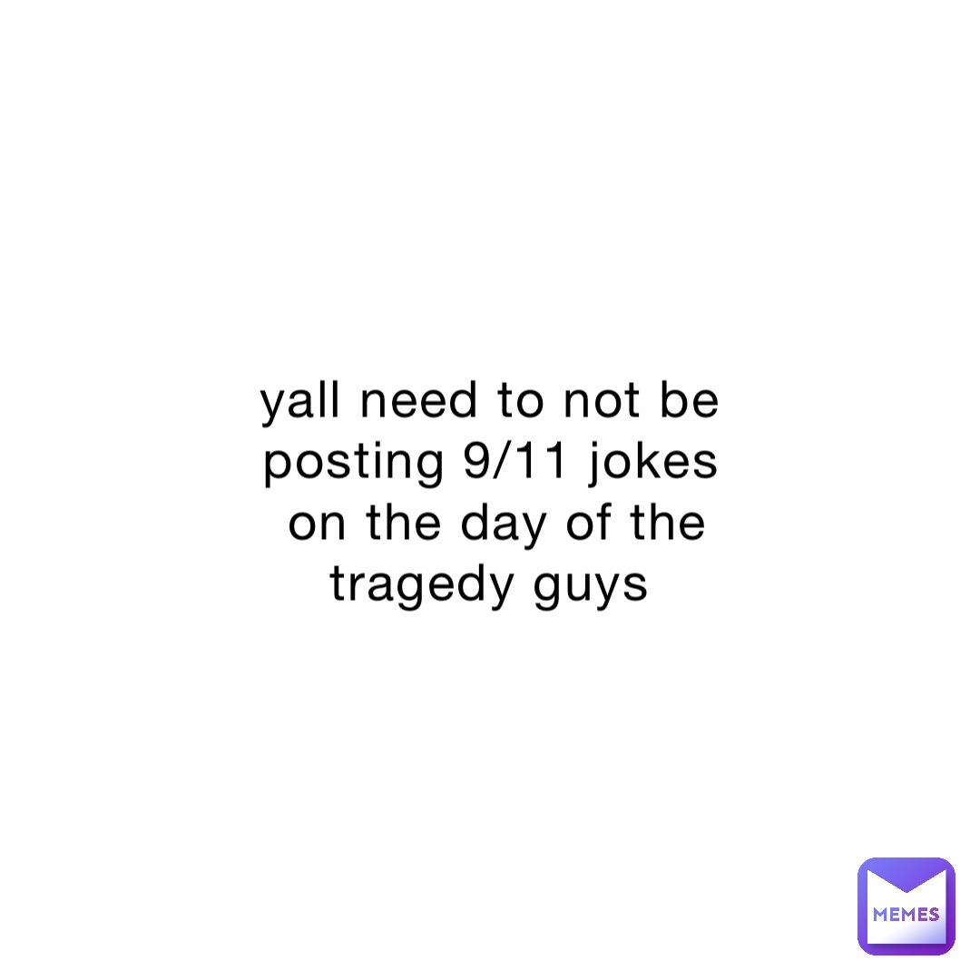 yall need to not be posting 9/11 jokes on the day of the tragedy guys