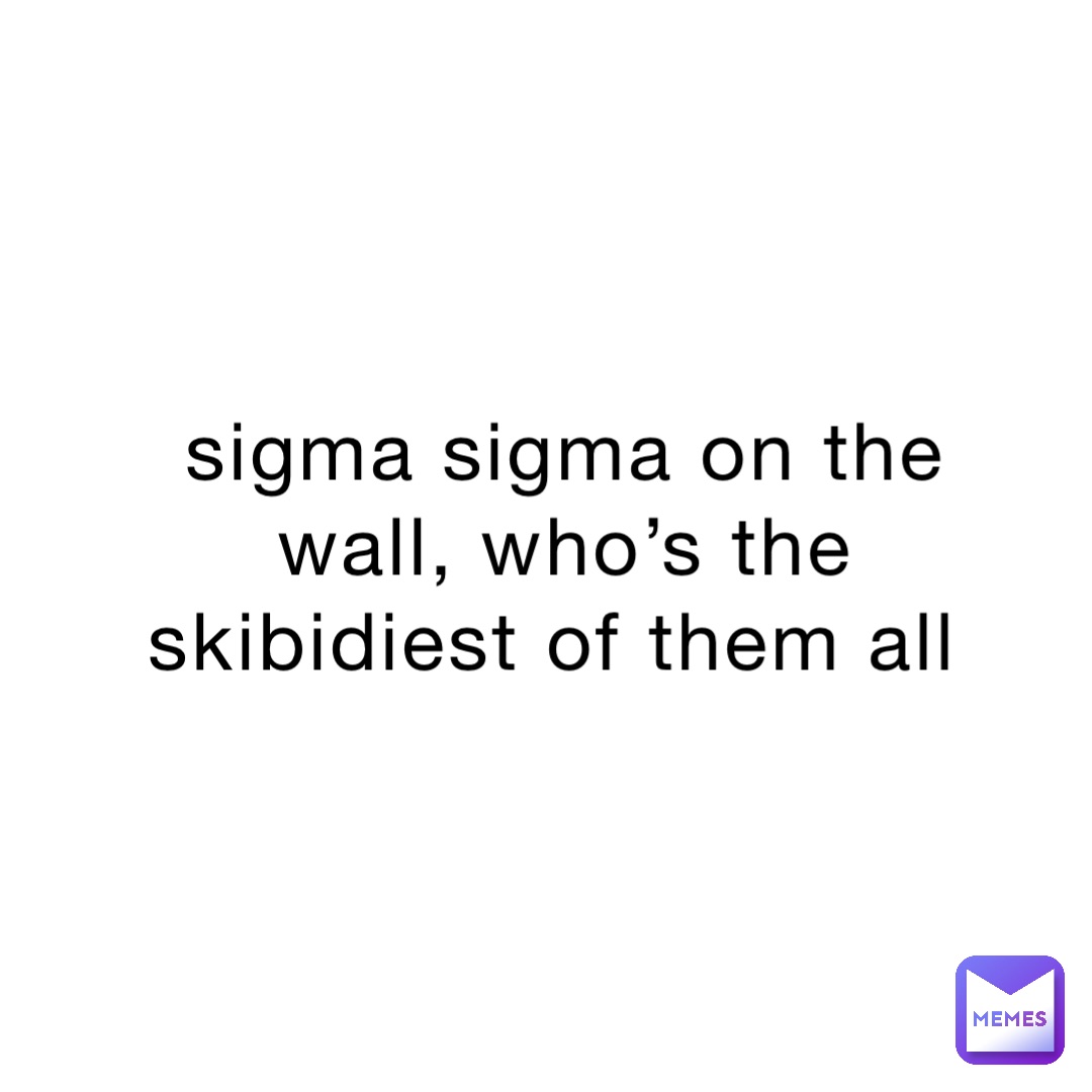 sigma sigma on the wall, who’s the skibidiest of them all