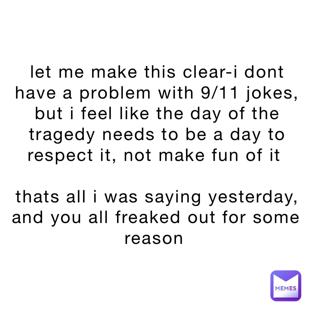 let me make this clear-i dont have a problem with 9/11 jokes, but i feel like the day of the tragedy needs to be a day to respect it, not make fun of it

thats all i was saying yesterday, and you all freaked out for some reason