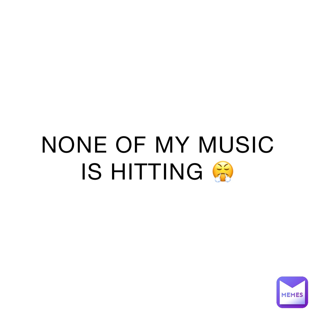 NONE OF MY MUSIC IS HITTING 😤