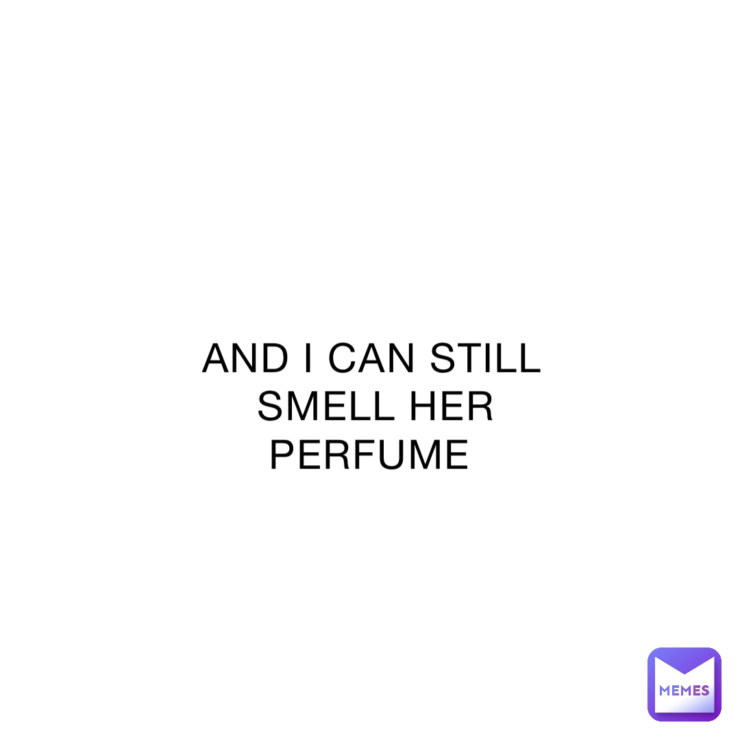 AND I CAN STILL SMELL HER PERFUME