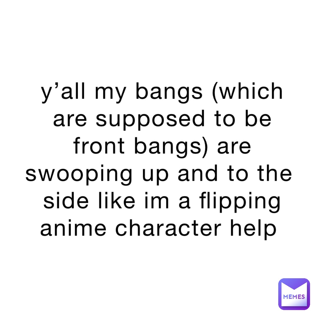 y’all my bangs (which are supposed to be front bangs) are swooping up and to the side like im a flipping anime character help
