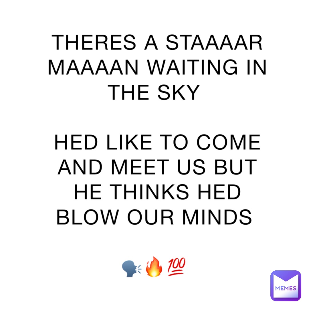 THERES A STAAAAR MAAAAN WAITING IN THE SKY

HED LIKE TO COME AND MEET US BUT HE THINKS HED BLOW OUR MINDS

🗣️🔥💯