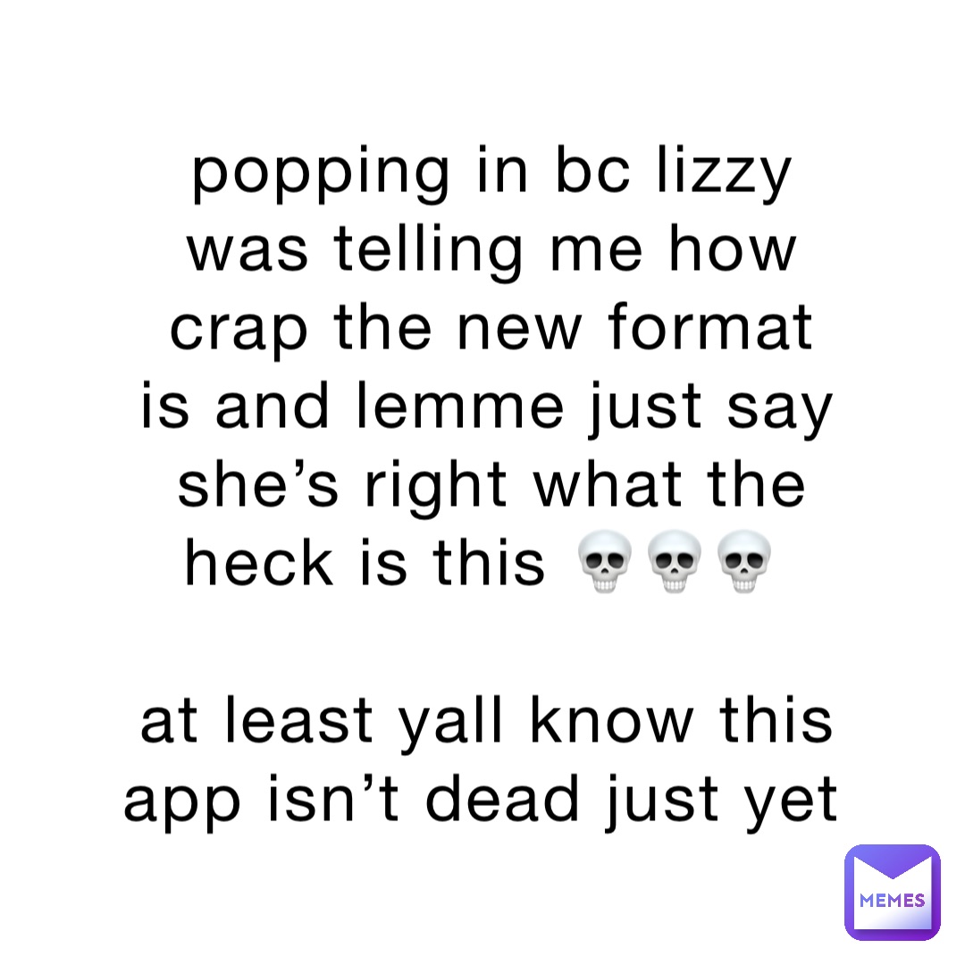 popping in bc lizzy was telling me how crap the new format is and lemme just say she’s right what the heck is this 💀💀💀

at least yall know this app isn’t dead just yet