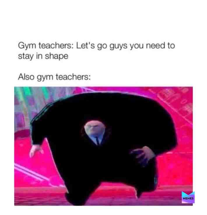 There’s only like one muscular gym teacher in my school-