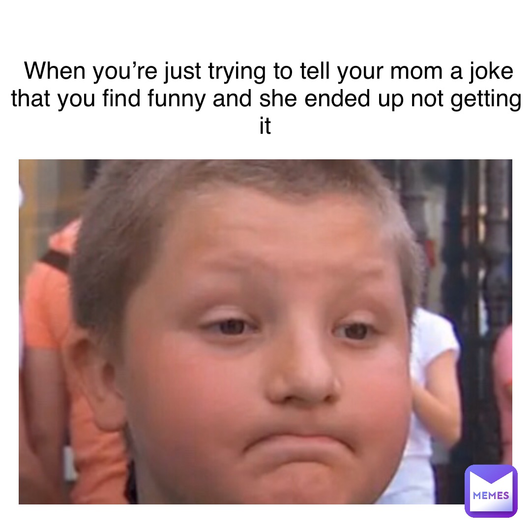 When You Re Just Trying To Tell Your Mom A Joke That You Find Funny And She Ended Up Not Getting It Beautebella Memes