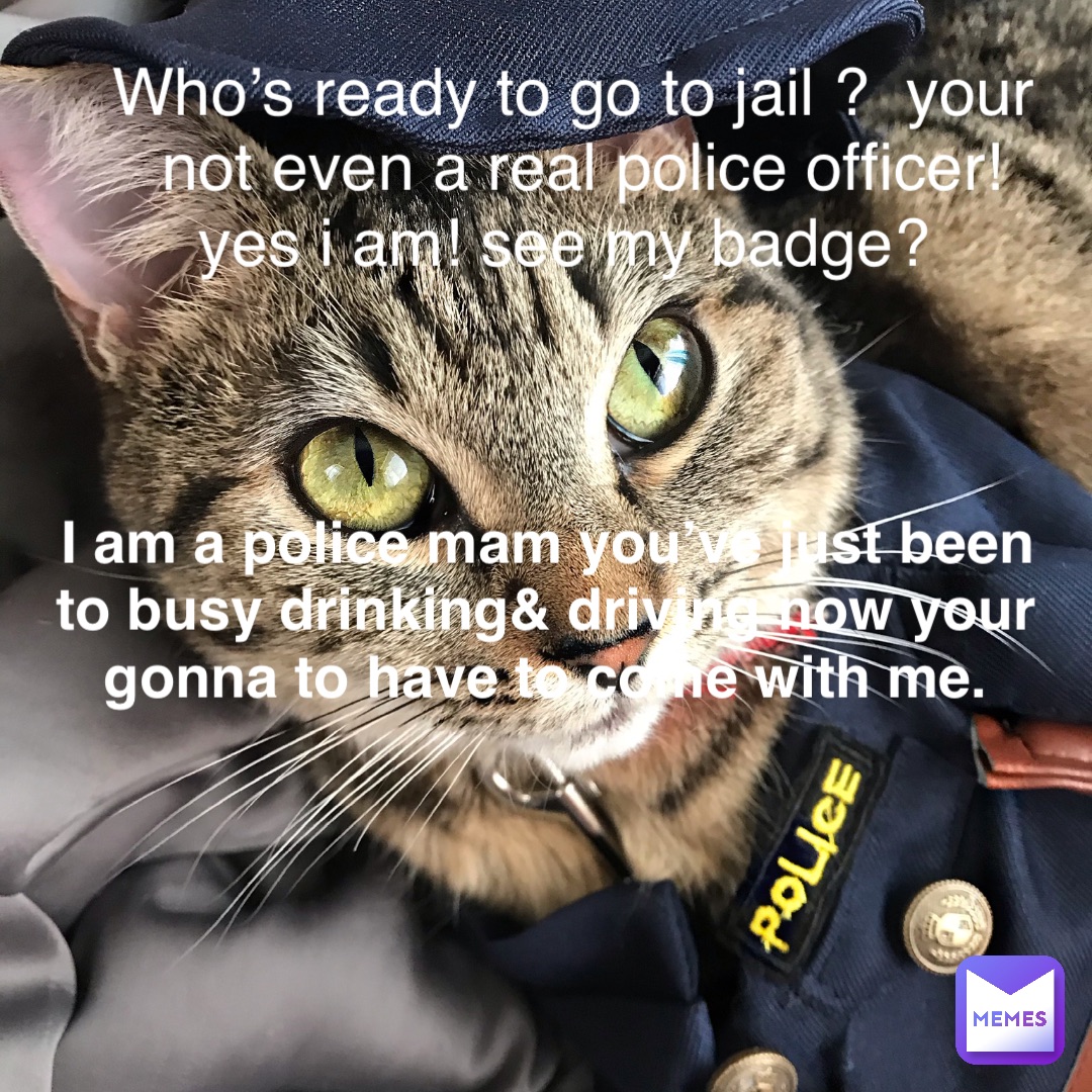 Text Here Who’s ready to go to Jail ?  Your not even a real police officer!  Yes I am! See my badge? I am a police mam you’ve just been to busy drinking& driving now your gonna to have to come with me.