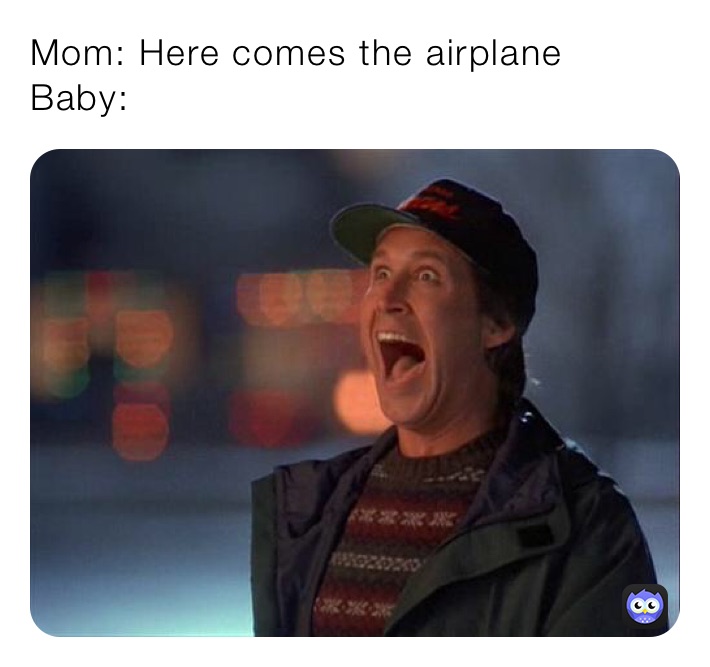 Mom: Here comes the airplane
Baby: