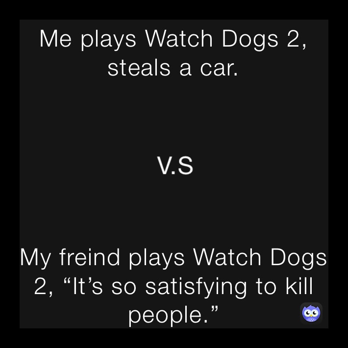 Me plays Watch Dogs 2, steals a car. My freind plays Watch Dogs 2, “It’s so satisfying to kill people.”