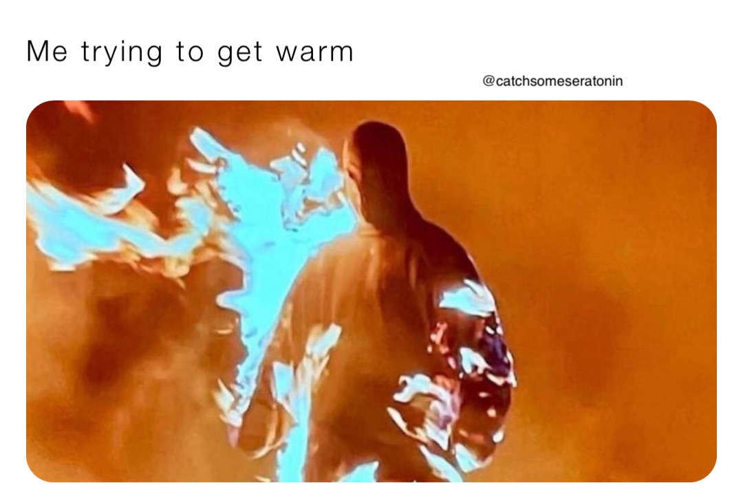 Me trying to get warm