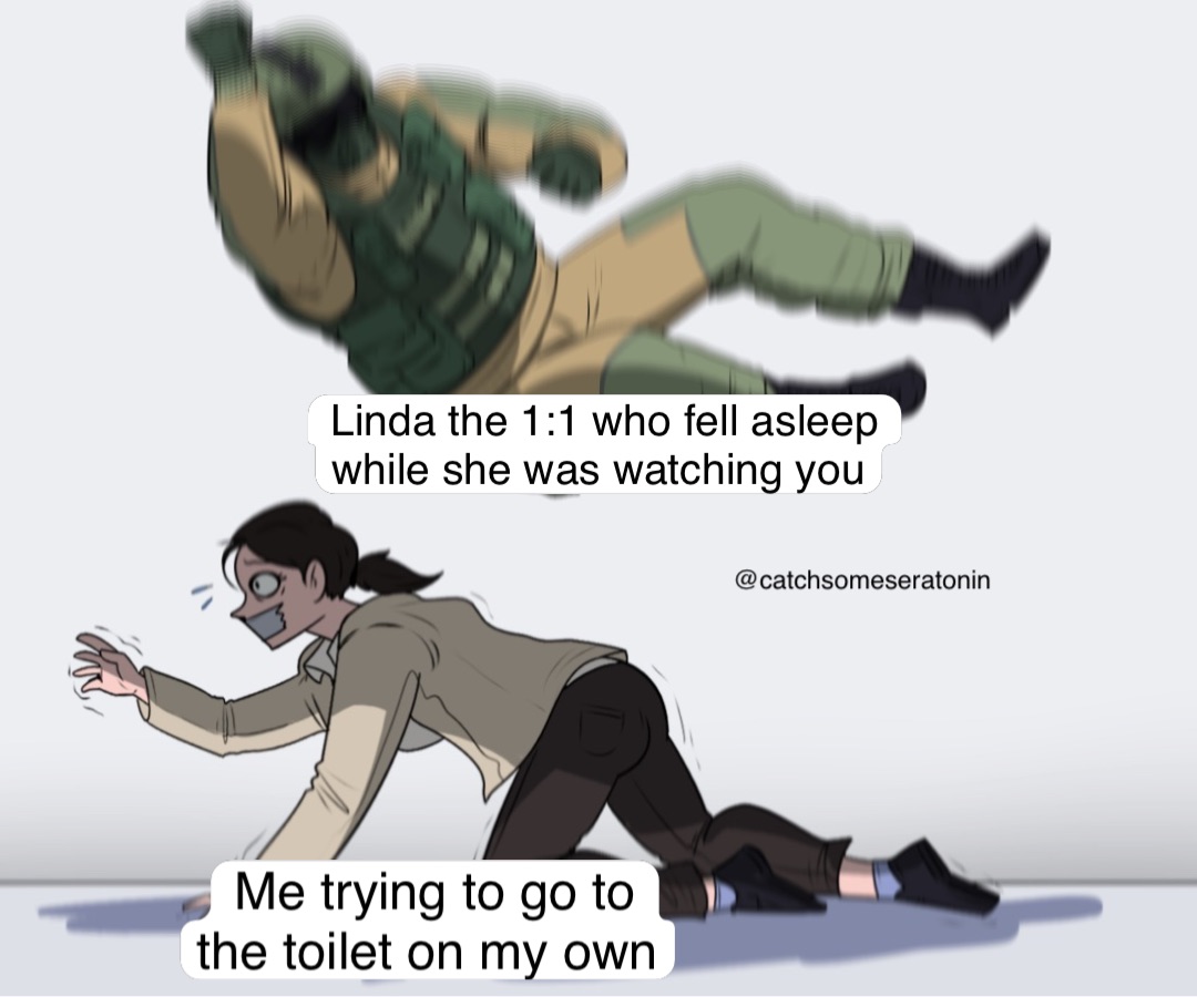 Me trying to go to 
the toilet on my own Linda the 1:1 who fell asleep 
while she was watching you