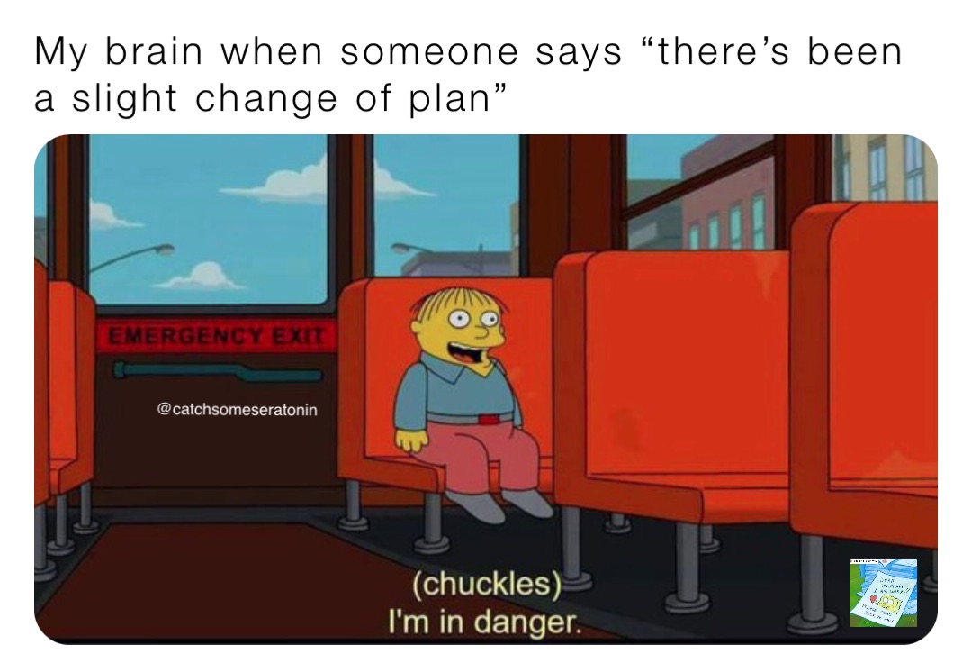 My brain when someone says “there’s been a slight change of plan”