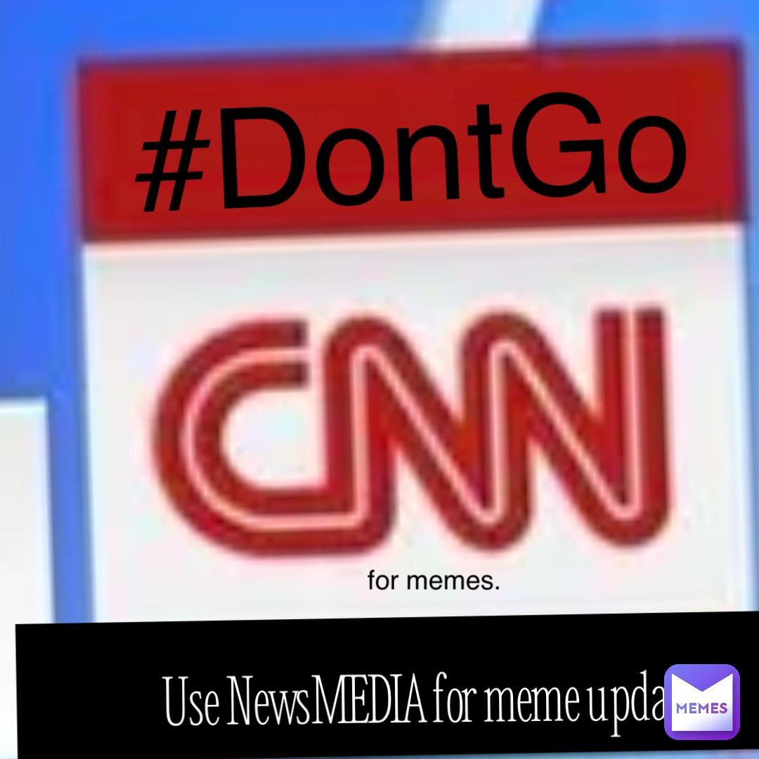 #DontGo for memes. I Use NewsMEDIA for meme updates