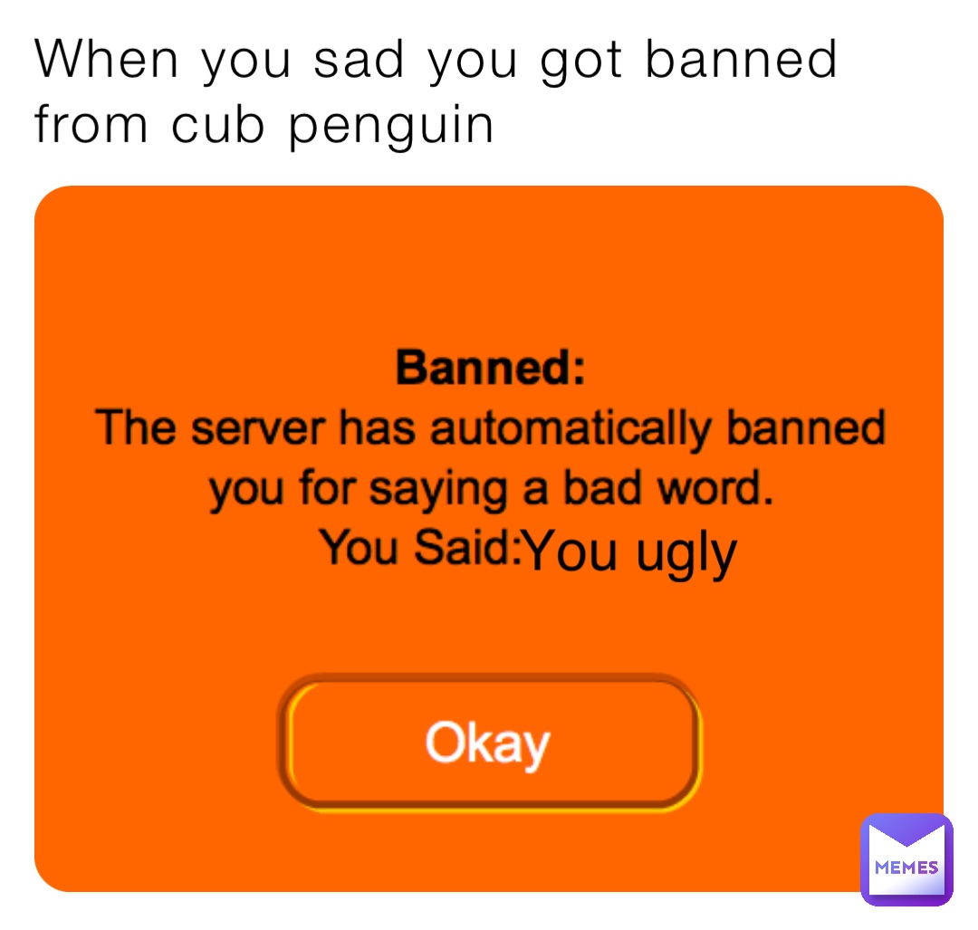 When you sad you got banned from cub penguin You ugly