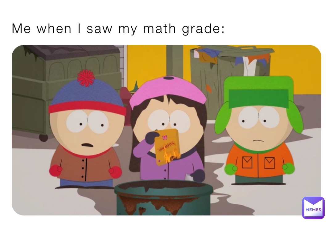 Me when I saw my math grade: