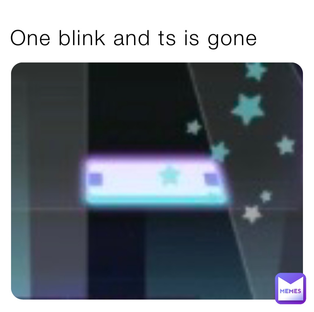 One blink and ts is gone