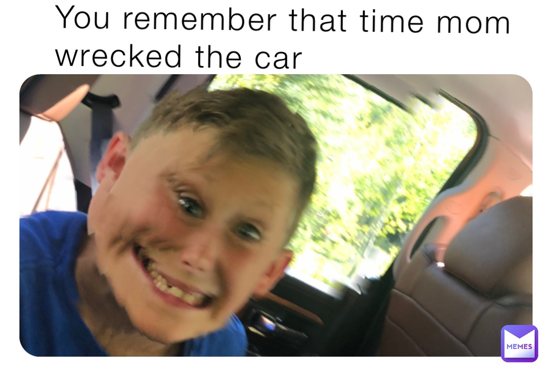You remember that time mom wrecked the car DARK_PICKLES Memes