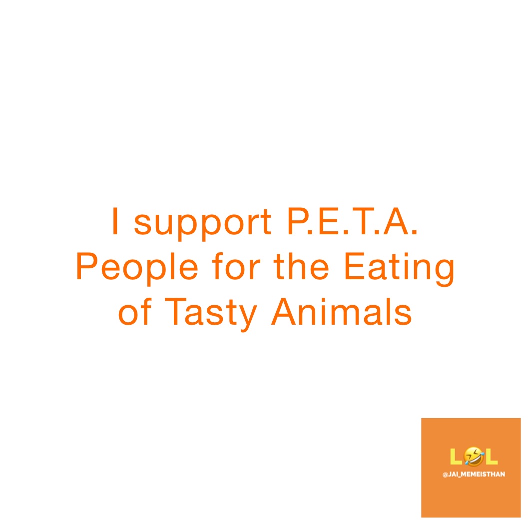 I support P.E.T.A. 
People for the Eating 
of Tasty Animals