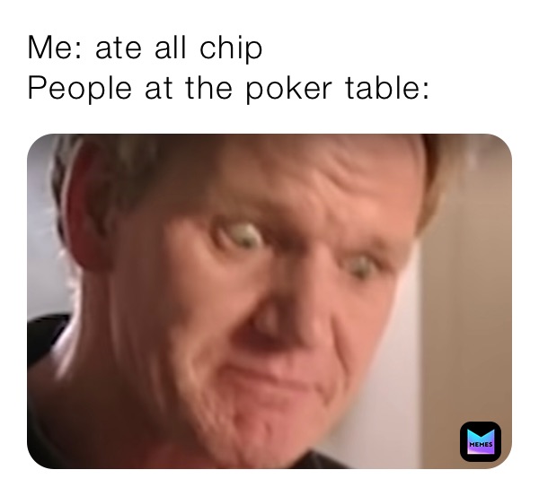 Me: ate all chip
People at the poker table: