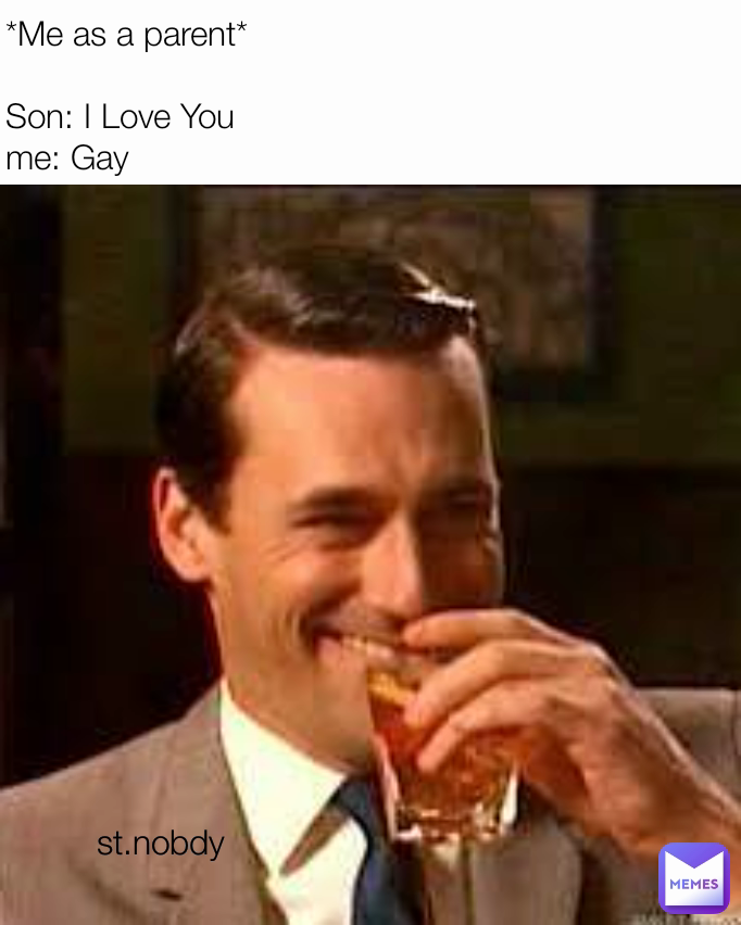 st.nobdy  *Me as a parent*

Son: I Love You 
me: Gay