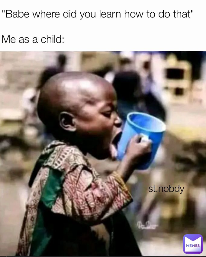 "Babe where did you learn how to do that"

Me as a child: st.nobdy 