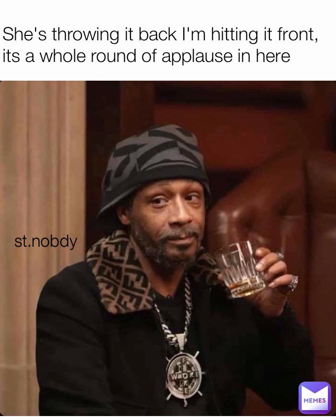 st.nobdy  She's throwing it back I'm hitting it front, its a whole round of applause in here