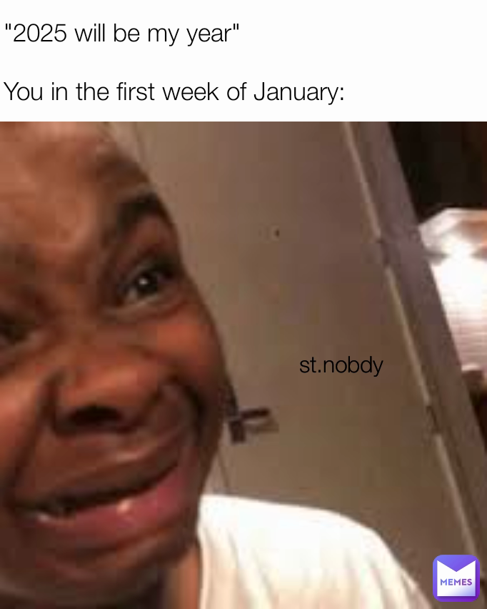 st.nobdy  "2025 will be my year"

You in the first week of January: 