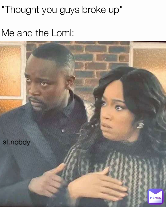 st.nobdy  "Thought you guys broke up"

Me and the Loml: