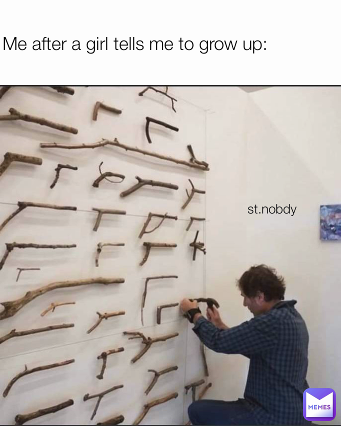 st.nobdy  Me after a girl tells me to grow up: