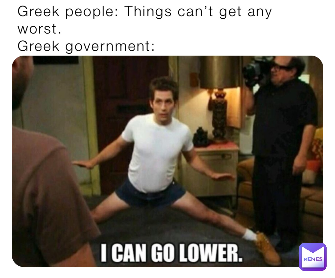 Greek people: Things can’t get any worst.
Greek government: