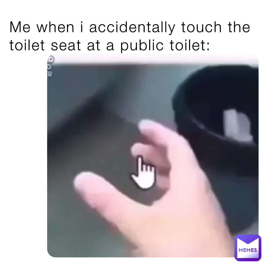Me when i accidentally touch the toilet seat at a public toilet